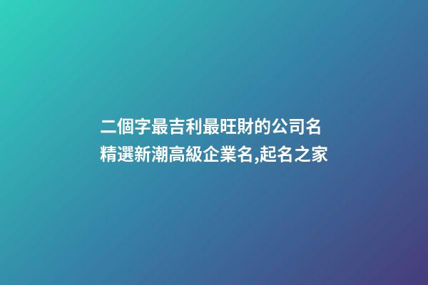 二個字最吉利最旺財的公司名 精選新潮高級企業名,起名之家